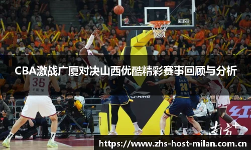 CBA激战广厦对决山西优酷精彩赛事回顾与分析